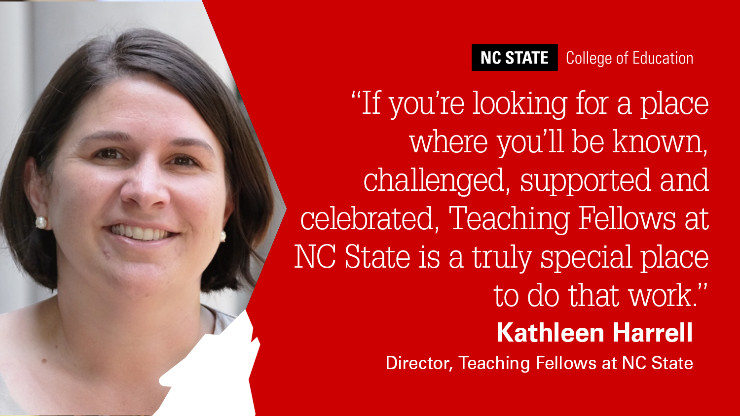 A photo of Teaching Fellows Director Kathleen Harrell next to a quote on a read background that reads: "If you’re looking for a place where you’ll be known, challenged, supported and celebrated, Teaching Fellows at NC State is a truly special place to do that work."